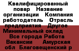 Квалифицированный повар › Название организации ­ Компания-работодатель › Отрасль предприятия ­ Другое › Минимальный оклад ­ 1 - Все города Работа » Вакансии   . Амурская обл.,Благовещенский р-н